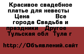 Красивое свадебное платье для невесты › Цена ­ 15 000 - Все города Свадьба и праздники » Другое   . Тульская обл.,Тула г.